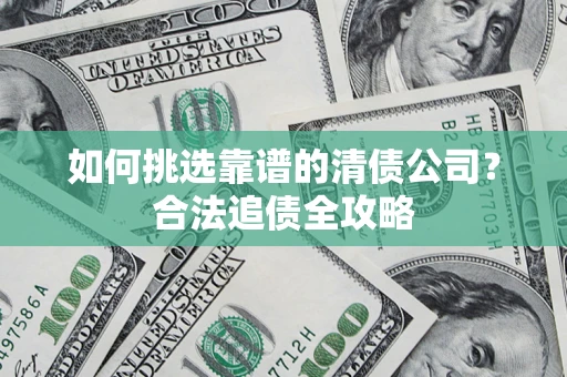 北京如何挑选靠谱的清债公司?合法追债全攻略 北京如何挑选靠谱的清债公司?合法追债全攻略
