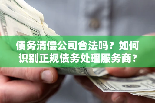 北京债务清偿公司合法吗？如何识别正规债务处理服务商？