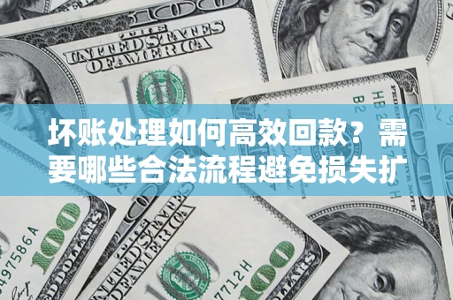 北京坏账处理如何高效回款？需要哪些合法流程避免损失扩大？