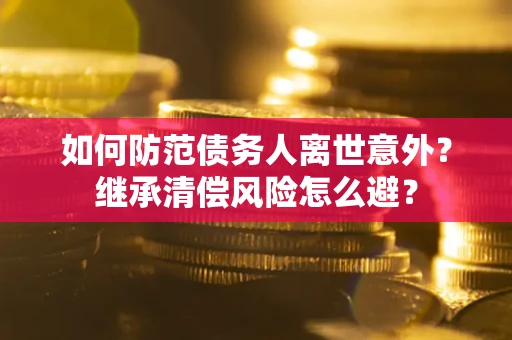 北京如何防范债务人离世意外？继承清偿风险怎么避？