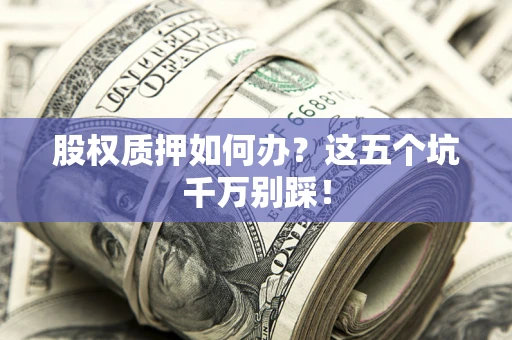 北京股权质押如何办？这五个坑千万别踩！