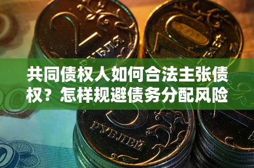 北京共同债权人如何合法主张债权？怎样规避债务分配风险？