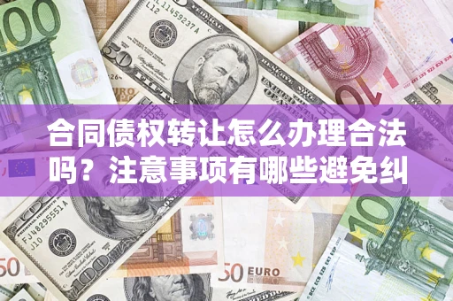 北京合同债权转让怎么办理合法吗？注意事项有哪些避免纠纷？