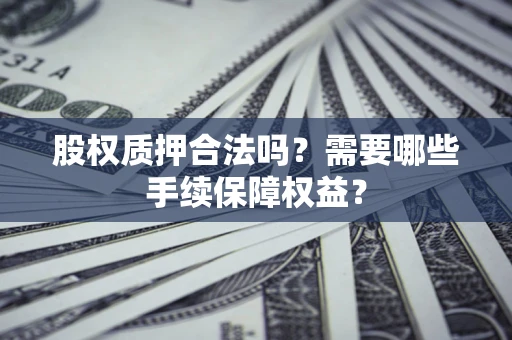 北京股权质押合法吗？需要哪些手续保障权益？
