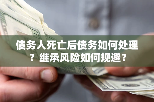 北京债务人死亡后债务如何处理？继承风险如何规避？