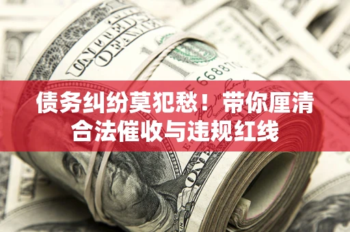 北京债务纠纷莫犯愁！带你厘清合法催收与违规红线
