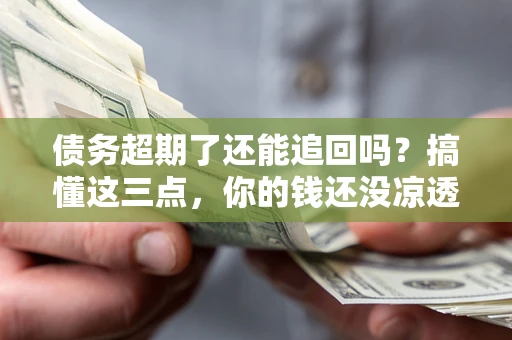 北京债务超期了还能追回吗？搞懂这三点，你的钱还没凉透