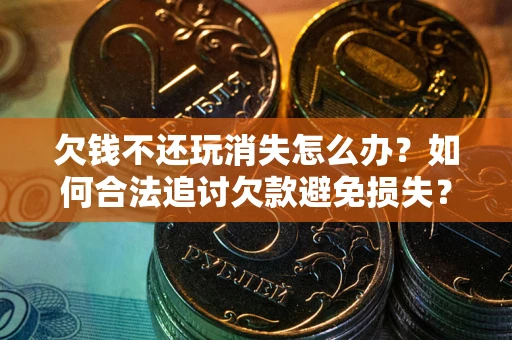 北京欠钱不还玩消失怎么办?如何合法追讨欠款避免损失? 北京欠钱不还玩消失怎么办?如何合法追讨欠款避免损失?