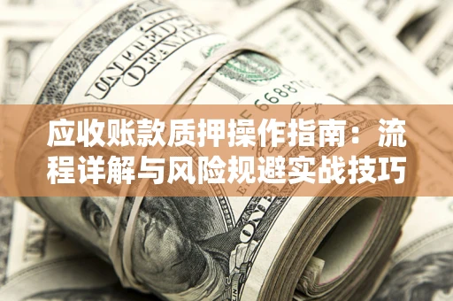 北京应收账款质押操作指南:流程详解与风险规避实战技巧 北京应收账款质押操作指南:流程详解与风险规避实战技巧