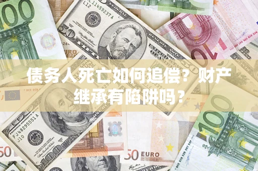 北京债务人死亡如何追偿？财产继承有陷阱吗？
