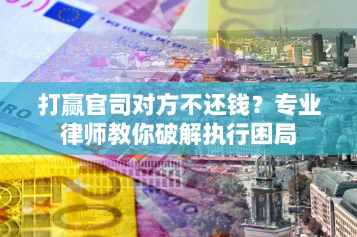 北京打赢官司对方不还钱？专业律师教你破解执行困局