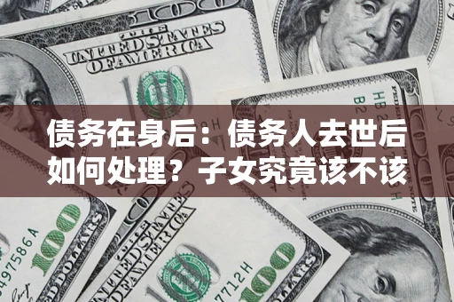北京债务在身后：债务人去世后如何处理？子女究竟该不该还钱？