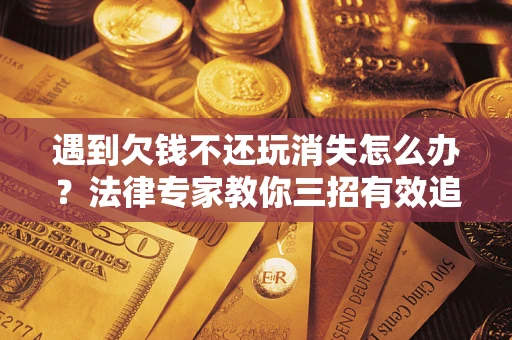 北京遇到欠钱不还玩消失怎么办？法律专家教你三招有效追债！