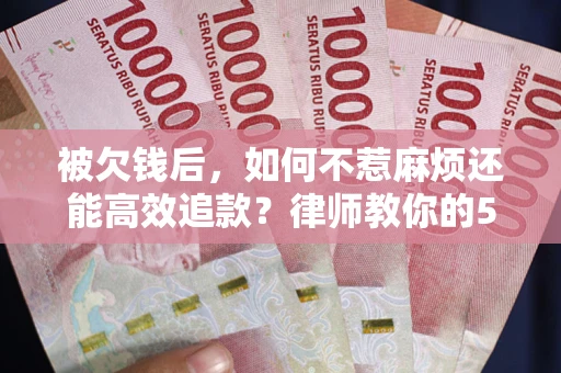 北京被欠钱后，如何不惹麻烦还能高效追款？律师教你的5步合法讨债法