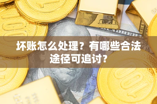 北京坏账怎么处理？有哪些合法途径可追讨？