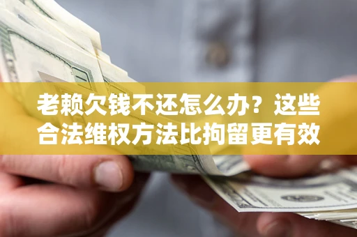 北京老赖欠钱不还怎么办？这些合法维权方法比拘留更有效