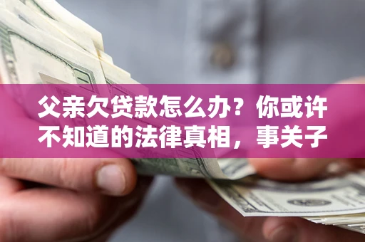 北京父亲欠贷款怎么办？你或许不知道的法律真相，事关子女未来
