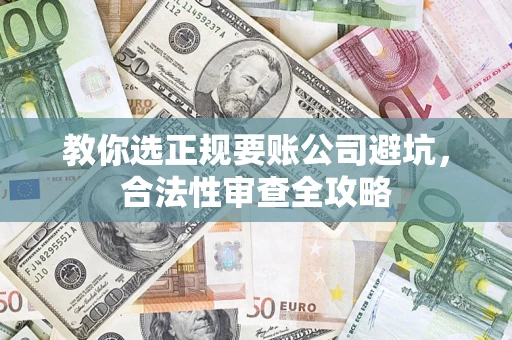 北京教你选正规要账公司避坑，合法性审查全攻略