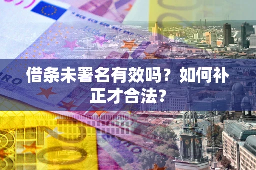 北京借条未署名有效吗？如何补正才合法？