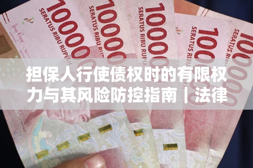北京担保人行使债权时的有限权力与其风险防控指南｜法律实务解析