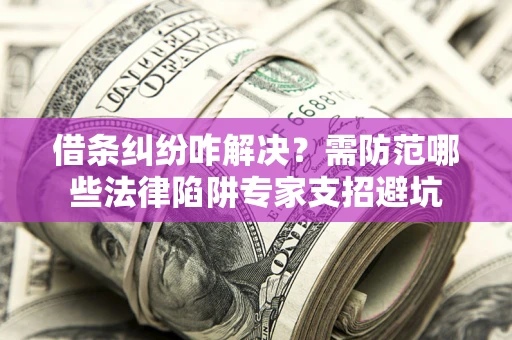 北京借条纠纷咋解决？需防范哪些法律陷阱专家支招避坑