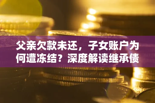 北京父亲欠款未还，子女账户为何遭冻结？深度解读继承债务迷局