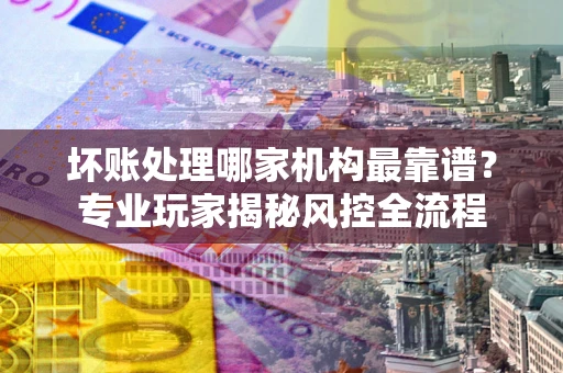 北京坏账处理哪家机构最靠谱？专业玩家揭秘风控全流程