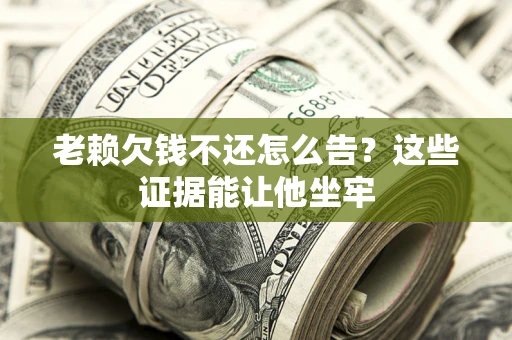 北京老赖欠钱不还怎么告？这些证据能让他坐牢