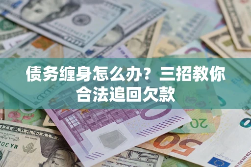 北京债务缠身怎么办？三招教你合法追回欠款