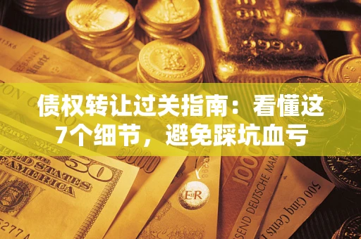 北京债权转让过关指南：看懂这7个细节，避免踩坑血亏