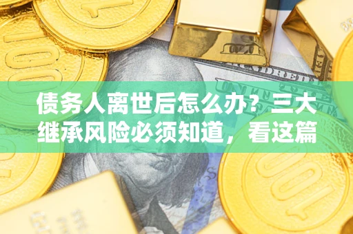北京债务人离世后怎么办？三大继承风险必须知道，看这篇就够了