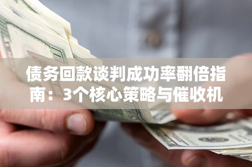 北京债务回款谈判成功率翻倍指南：3个核心策略与催收机构避坑法则