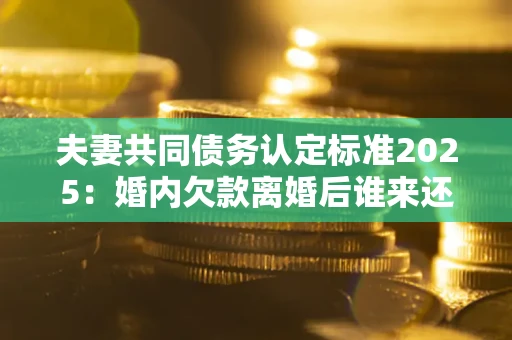 北京夫妻共同债务认定标准2025:婚内欠款离婚后谁来还? 北京夫妻共同债务认定标准2025:婚内欠款离婚后谁来还?