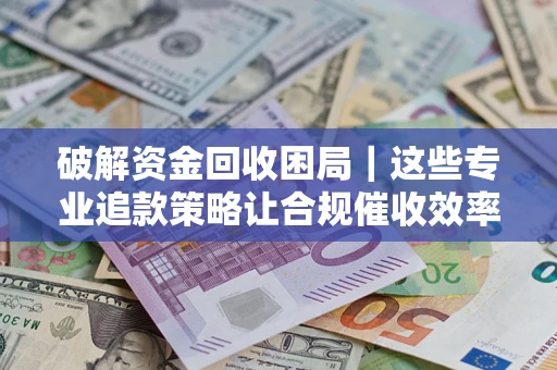 北京破解资金回收困局｜这些专业追款策略让合规催收效率翻倍
