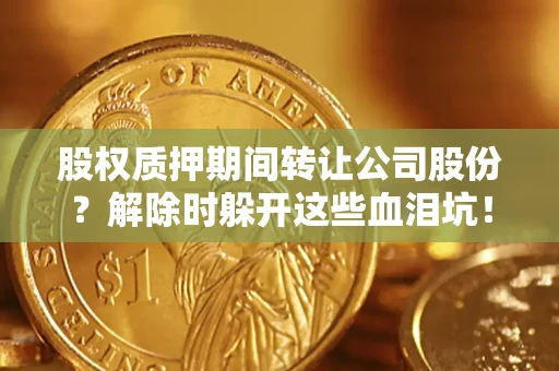 北京股权质押期间转让公司股份？解除时躲开这些血泪坑！