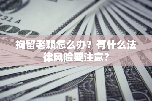 北京拘留老赖怎么办？有什么法律风险要注意？