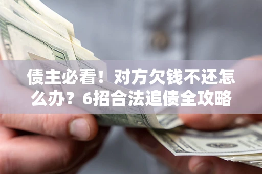 北京债主必看！对方欠钱不还怎么办？6招合法追债全攻略