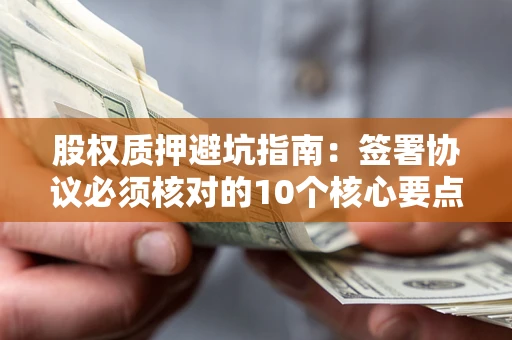 北京股权质押避坑指南:签署协议必须核对的10个核心要点 北京股权质押避坑指南:签署协议必须核对的10个核心要点