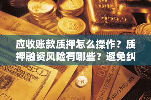 北京应收账款质押怎么操作？质押融资风险有哪些？避免纠纷高效融资技巧