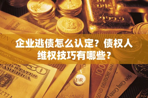 北京企业逃债怎么认定？债权人维权技巧有哪些？