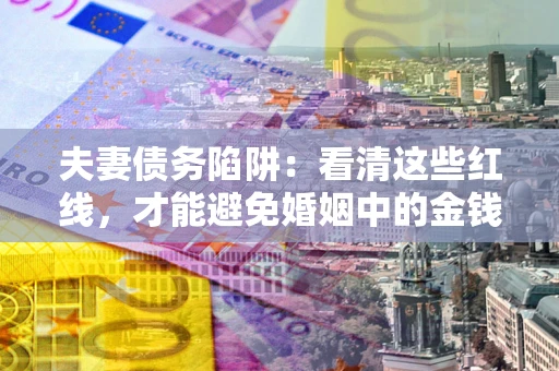 北京夫妻债务陷阱：看清这些红线，才能避免婚姻中的金钱危机