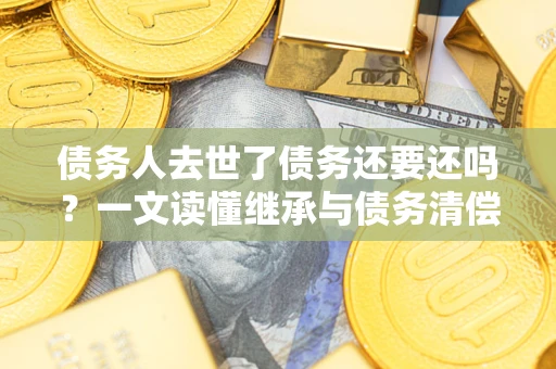 北京债务人去世了债务还要还吗？一文读懂继承与债务清偿
