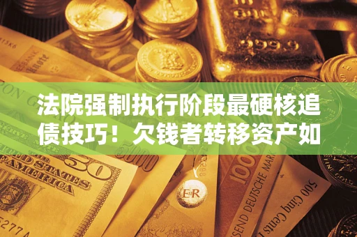 北京法院强制执行阶段最硬核追债技巧！欠钱者转移资产如何破解？