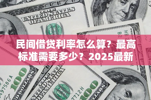 北京民间借贷利率怎么算？最高标准需要多少？2025最新避坑指南