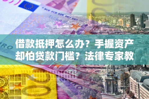 北京借款抵押怎么办？手握资产却怕贷款门槛？法律专家教你办抵押不踩坑