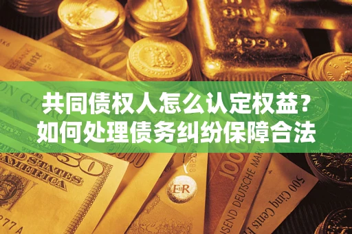 北京共同债权人怎么认定权益？如何处理债务纠纷保障合法权益？
