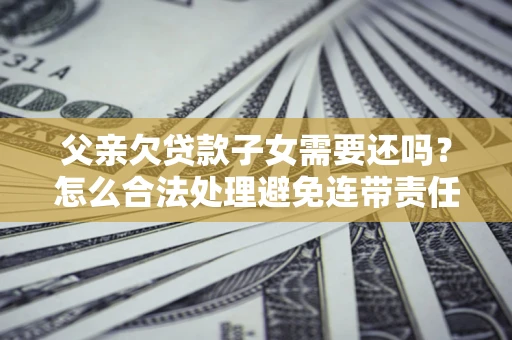 北京父亲欠贷款子女需要还吗？怎么合法处理避免连带责任？