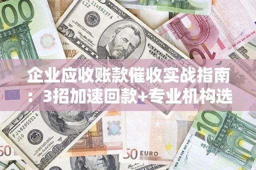 北京企业应收账款催收实战指南：3招加速回款+专业机构选择避坑