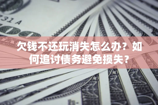 北京欠钱不还玩消失怎么办？如何追讨债务避免损失？