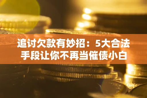 北京追讨欠款有妙招：5大合法手段让你不再当催债小白